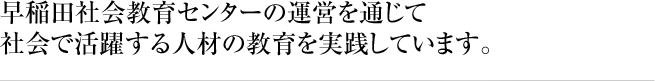 早稲田社会教育センターの運営を通じて社会で活躍する人材の教育を実践しています。