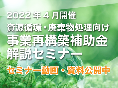 「資源循環・廃棄物処理向け 事業再構築補助金解説セミナー 資料」全1回 2022年4月開催