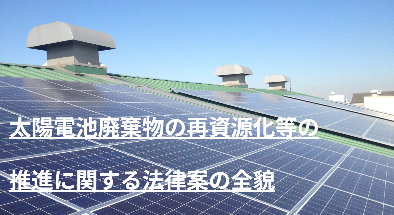 【解説】太陽電池廃棄物の再資源化等の推進に関する法律案の全貌 廃掃法・高度化法と関連性から読み解く新たなビジネスチャンス