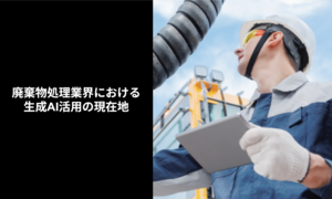 廃棄物処理業界における生成AI活用の現在地 〜設備保全DXとフジテックスの新たな取り組み〜