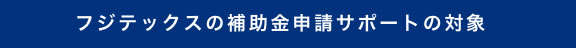 フジテックスの補助金申請サポートの対象