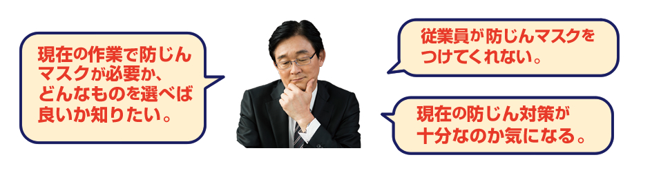 現在の作業で防じんマスクが必要かどんなものを選べばいいか知りたい。・従業員が防塵マスクをつけてくれない。・現在の防じん対策が十分なのか気になる