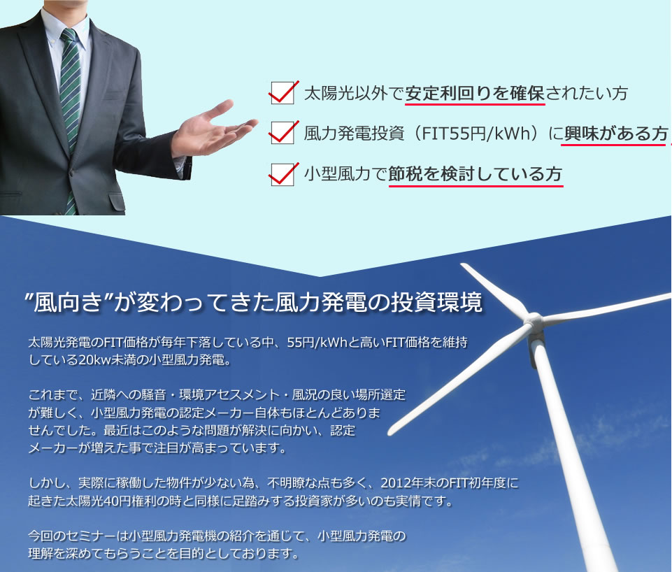 太陽光発電のFIT価格が毎年下落している中、55円/kWhと高いFIT価格を維持している20kw未満の小型風力発電。これまで、近隣への騒音・環境アセスメント・風況の良い場所選定が難しく、小型風力発電の認定メーカー自体もほとんどありませんでした。最近はこのような問題が解決に向かい、認定メーカーが増えた事で注目が高まっています。しかし、実際に稼働した物件が少ない為、不明瞭な点も多く、2012年末のFIT初年度に起きた太陽光40円権利の時と同様に足踏みする投資家が多いのも実情です。今回のセミナーはC&F Green Energyの小型風力発電機の紹介を通じて、小型風力発電の理解を深めてもらうことを目的としております。